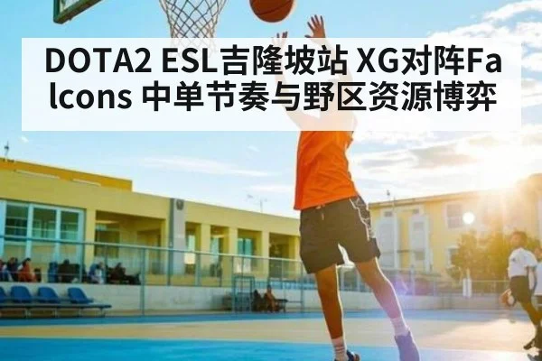 DOTA2 ESL吉隆坡站 XG对阵Falcons 中单节奏与野区资源博弈