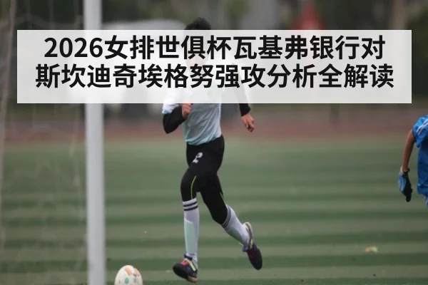 2026女排世俱杯瓦基弗银行对斯坎迪奇埃格努强攻分析全解读